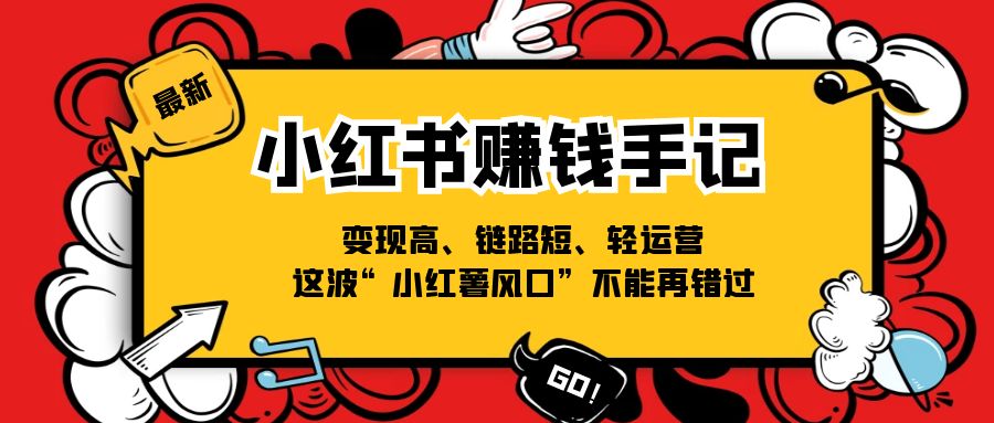 （11531期）小红书-赚钱手记，变现高、链路短、轻运营，这波“小红薯风口”不能再错过-来友网创