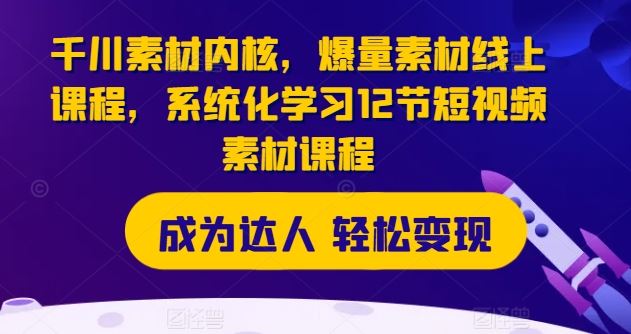 千川素材内核，爆量素材线上课程，系统化学习12节短视频素材课程-来友网创