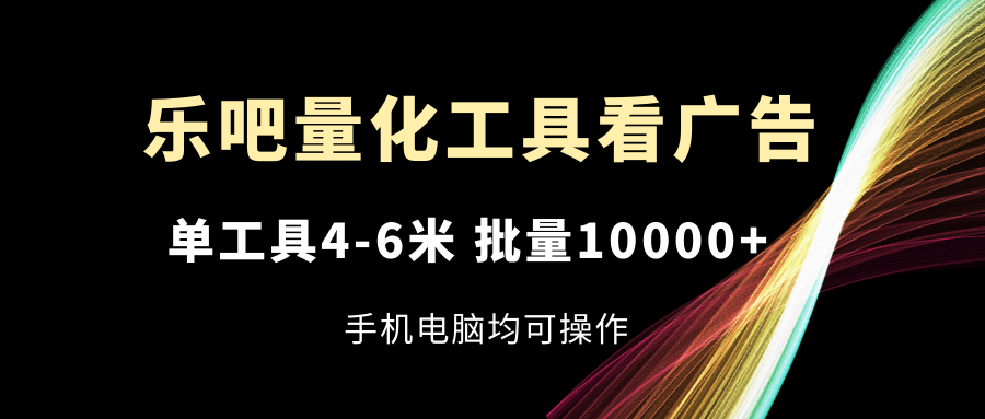 （11555期）乐吧量化工具看广告，单工具4-6米，批量10000+，手机电脑均可操作-来友网创