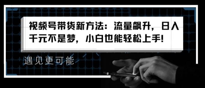 视频号带货新方法：流量飙升，日入千元不是梦，小白也能轻松上手【揭秘】-来友网创