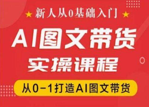 新人从0基础入门，抖音AI图文带货实操课程，从0-1打造AI图文带货-来友网创