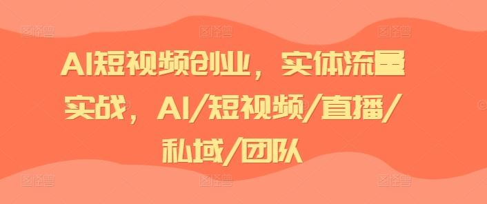 AI短视频创业，实体流量实战，AI/短视频/直播/私域/团队-来友网创