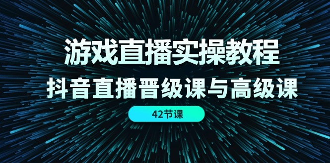 （11568期）游戏直播实操教程，抖音直播晋级课与高级课（42节）-来友网创