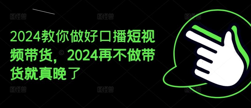 2024教你做好口播短视频带货，2024再不做带货就真晚了-来友网创