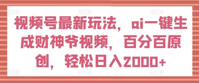 视频号最新玩法，ai一键生成财神爷视频，百分百原创，轻松日入2000+【揭秘】-来友网创