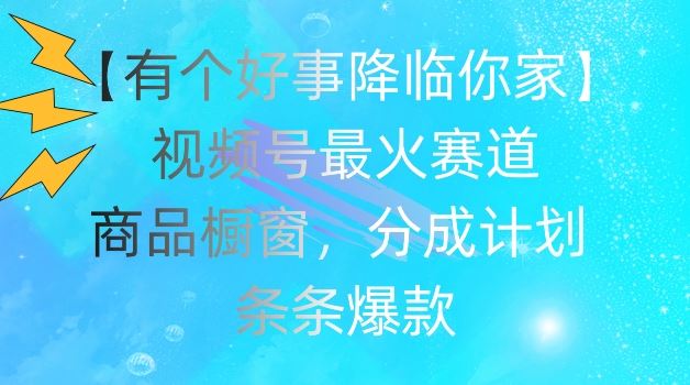 【有个好事降临你家】视频号爆火赛道，商品橱窗，分成计划，条条爆款【揭秘】-来友网创