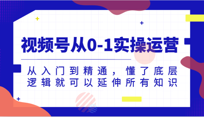 视频号从0-1实操运营，从入门到精通，懂了底层逻辑就可以延伸所有知识（更新2024.7）-来友网创