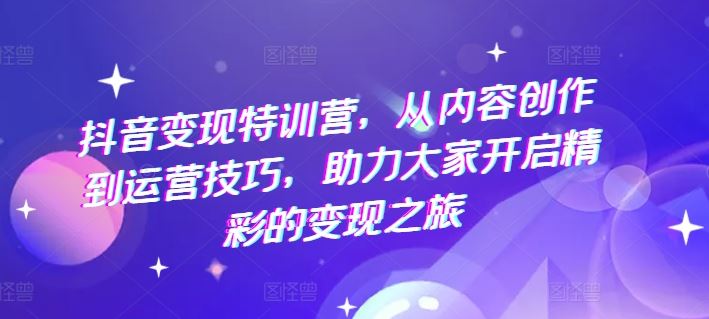 抖音变现特训营，从内容创作到运营技巧，助力大家开启精彩的变现之旅-来友网创