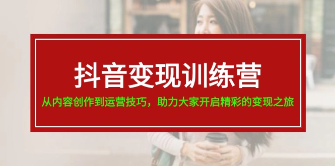 （11593期）抖音变现训练营，从内容创作到运营技巧，助力大家开启精彩的变现之旅-来友网创