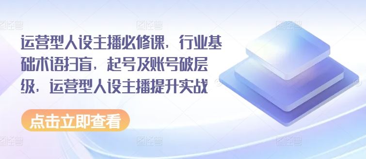 运营型人设主播必修课，行业基础术语扫盲，起号及账号破层级，运营型人设主播提升实战-来友网创