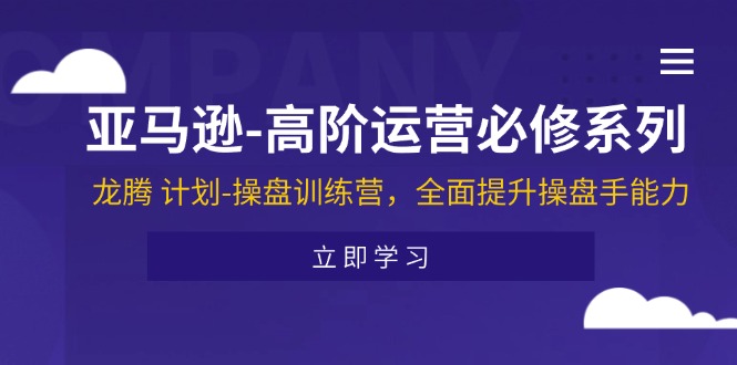 （11625期）亚马逊-高阶运营必修系列，龙腾 计划-操盘训练营，全面提升操盘手能力-来友网创