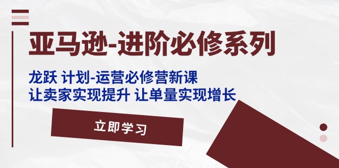 （11623期）亚马逊-进阶必修系列，龙跃 计划-运营必修营新课，让卖家实现提升 让单…-来友网创