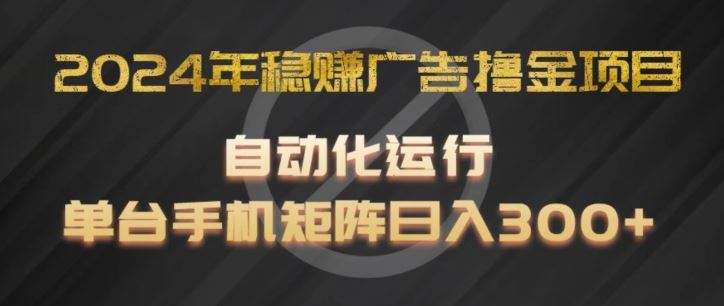 2024年稳赚广告撸金项目，全程自动化运行，单台手机就可以矩阵操作，日入300+【揭秘】-来友网创