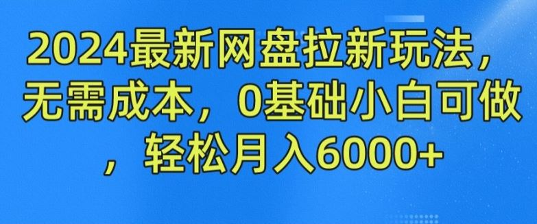 2024最新网盘拉新玩法，无需成本，0基础小白可做，轻松月入6000+【揭秘】-来友网创