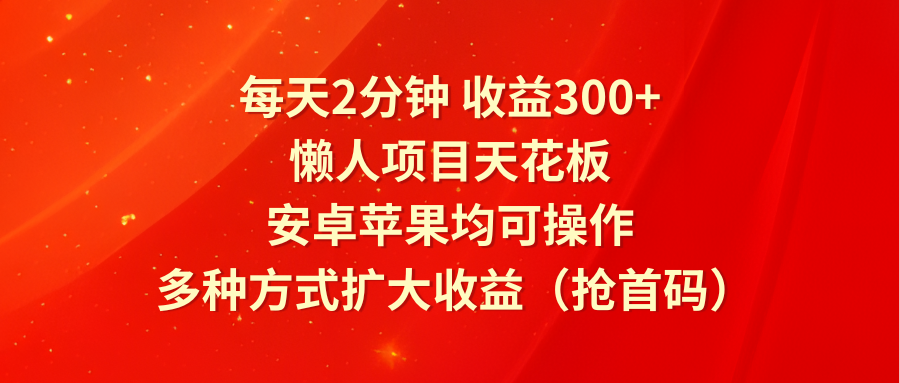 每天2分钟收益300+，懒人项目天花板，安卓苹果均可操作，多种方式扩大收益（抢首码）-来友网创