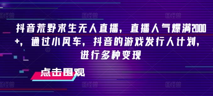 抖音荒野求生无人直播，直播人气爆满2000+，通过小风车，抖音的游戏发行人计划，进行多种变现【揭秘】-来友网创