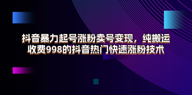 （11656期）抖音暴力起号涨粉卖号变现，纯搬运，收费998的抖音热门快速涨粉技术-来友网创