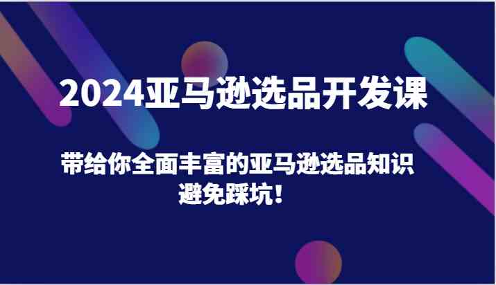 2024亚马逊选品开发课，带给你全面丰富的亚马逊选品知识，避免踩坑！-来友网创