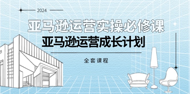 （11668期）亚马逊运营实操必修课，亚马逊运营成长计划（全套课程）-来友网创