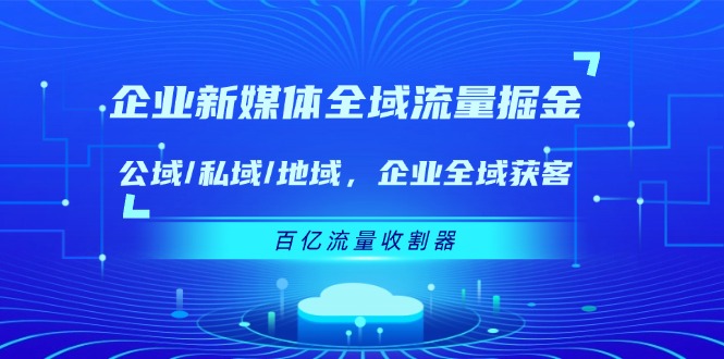 （11666期）企业 新媒体 全域流量掘金：公域/私域/地域 企业全域获客 百亿流量 收割器-来友网创