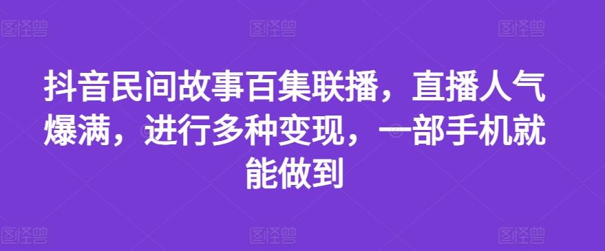 抖音民间故事百集联播，直播人气爆满，进行多种变现，一部手机就能做到【揭秘】-来友网创