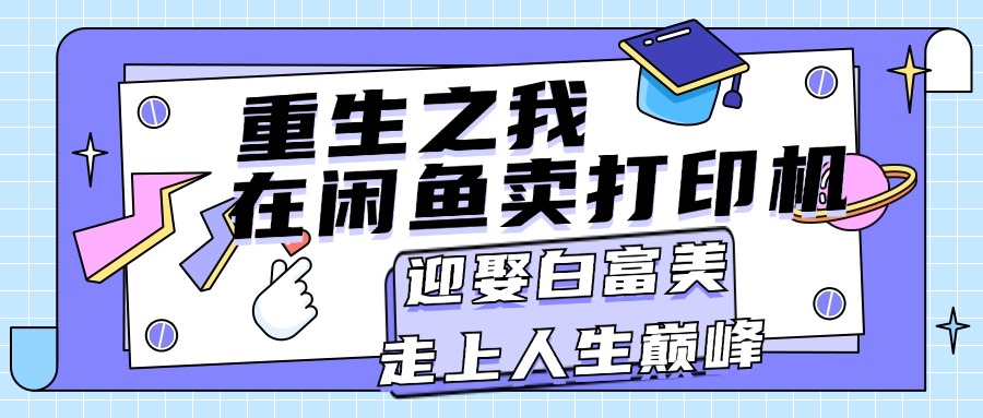 （11681期）重生之我在闲鱼卖打印机，月入过万，迎娶白富美，走上人生巅峰-来友网创