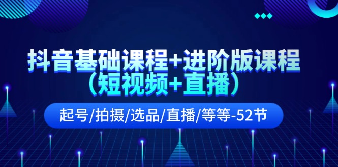 （11686期）抖音基础课程+进阶版课程（短视频+直播）起号/拍摄/选品/直播/等等-52节-来友网创