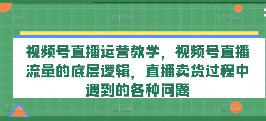 视频号直播运营教学，视频号直播流量的底层逻辑，直播卖货过程中遇到的各种问题-来友网创