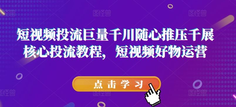 短视频投流巨量千川随心推压千展核心投流教程，短视频好物运营-来友网创