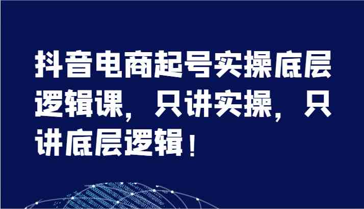 抖音电商起号实操底层逻辑课，只讲实操，只讲底层逻辑！（7节）-来友网创