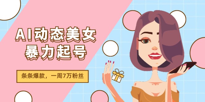 （11705期）AI动态美女暴力起号2.0，新赛道原创作品，条条爆款，一周7万粉丝-来友网创