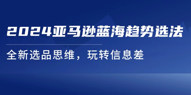 （11703期）2024亚马逊蓝海趋势选法，全新选品思维，玩转信息差-来友网创