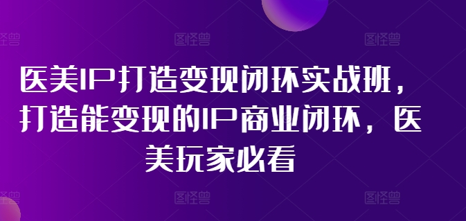 （11850期）医美IP打造-变现闭环实操班，打造能变现的IP商业闭环，医美玩家必看-22节-来友网创