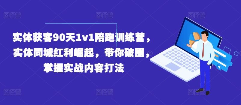 实体获客90天1v1陪跑训练营，实体同城红利崛起，带你破圈，掌握实战内容打法-来友网创