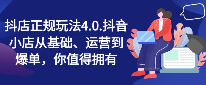 抖店正规玩法4.0，抖音小店从基础、运营到爆单，你值得拥有-来友网创