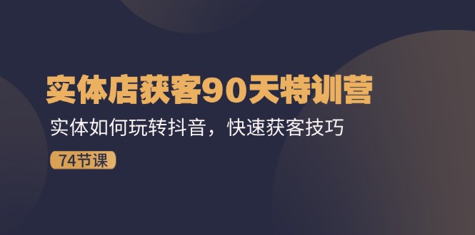 实体店获客90天特训营：实体如何玩转抖音，快速获客技巧（74节）-来友网创