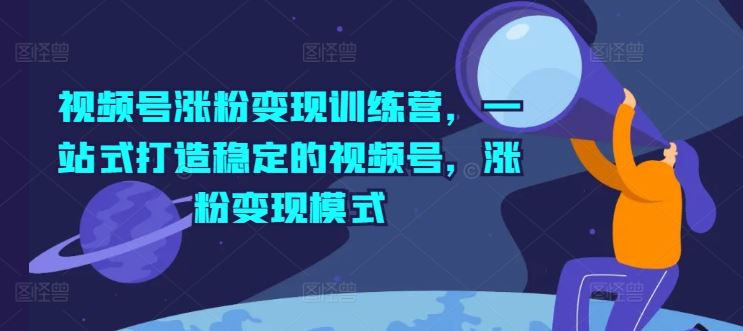 视频号涨粉变现训练营，一站式打造稳定的视频号，涨粉变现模式-来友网创