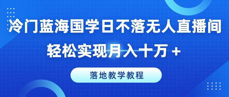 冷门蓝海国学日不落无人直播间，轻松实现月入十万+，落地教学教程【揭秘】-来友网创