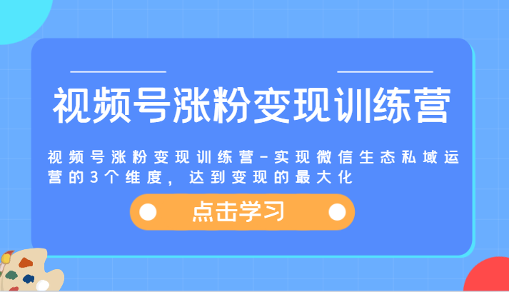 视频号涨粉变现训练营-实现微信生态私域运营的3个维度，达到变现的最大化-来友网创