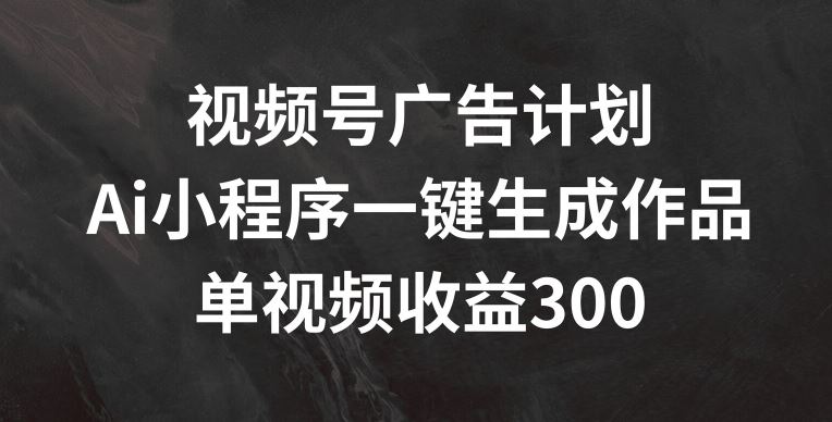 视频号广告计划，AI小程序一键生成作品， 单视频收益300+【揭秘】-来友网创