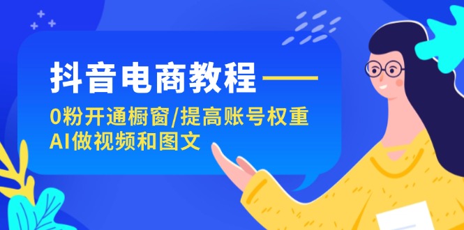 （11761期）抖音电商教程：0粉开通橱窗/提高账号权重/AI做视频和图文-来友网创