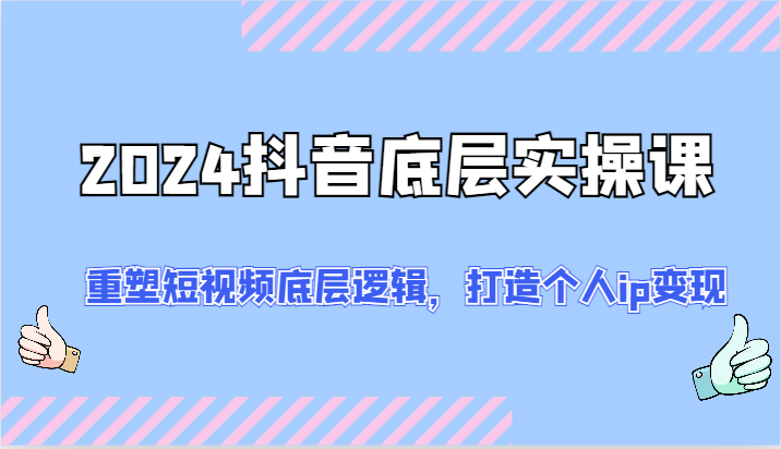 2024抖音底层实操课：重塑短视频底层逻辑，打造个人ip变现（52节）-来友网创