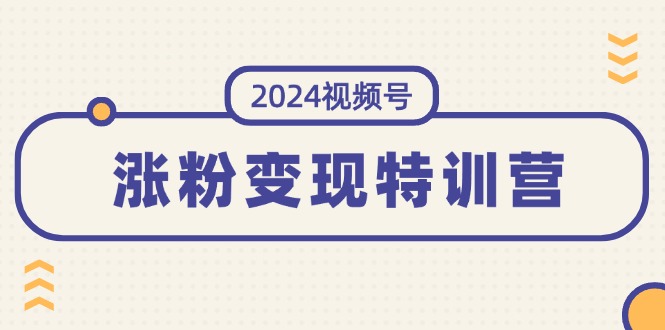 （11779期）2024视频号-涨粉变现特训营：一站式打造稳定视频号涨粉变现模式（10节）-来友网创