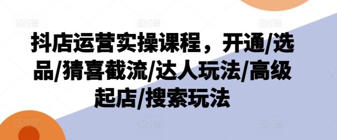 抖店运营实操课程，开通/选品/猜喜截流/达人玩法/高级起店/搜索玩法-来友网创