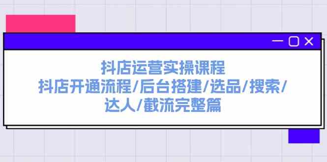 抖店运营实操课程：抖店开通流程/后台搭建/选品/搜索/达人/截流完整篇-来友网创