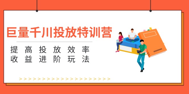 （11790期）巨量千川投放特训营：提高投放效率和收益进阶玩法（5节）-来友网创