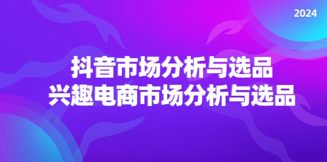 （11800期）2024抖音/市场分析与选品，兴趣电商市场分析与选品-来友网创