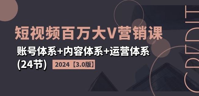 2024短视频百万大V营销课【3.0版】账号体系+内容体系+运营体系(24节)-来友网创