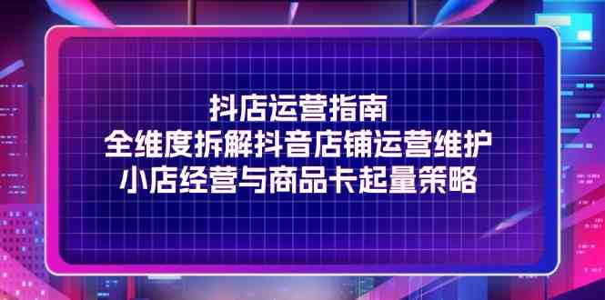 抖店运营指南，全维度拆解抖音店铺运营维护，小店经营与商品卡起量策略-来友网创