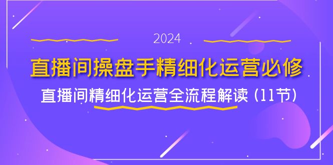 直播间操盘手精细化运营必修，直播间精细化运营全流程解读 (11节)-来友网创